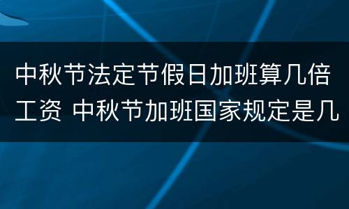 中秋节法定节假日加班算几倍工资 中秋节加班国家规定是几倍