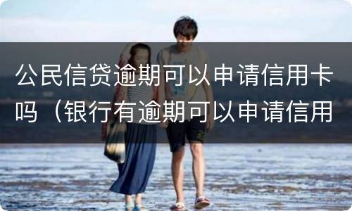 公民信贷逾期可以申请信用卡吗（银行有逾期可以申请信用卡吗）