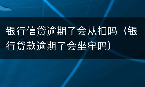 银行信贷逾期了会从扣吗（银行贷款逾期了会坐牢吗）