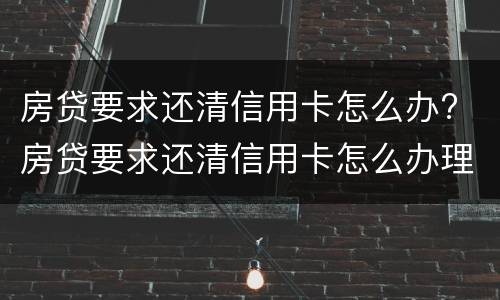 房贷要求还清信用卡怎么办? 房贷要求还清信用卡怎么办理