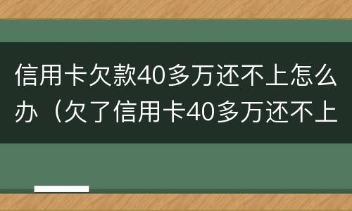 信用卡欠款40多万还不上怎么办（欠了信用卡40多万还不上怎么办）