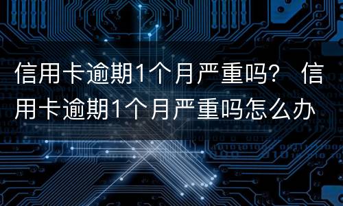 信用卡逾期1个月严重吗？ 信用卡逾期1个月严重吗怎么办