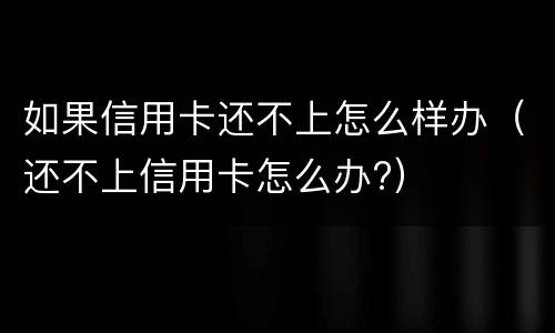 如果信用卡还不上怎么样办（还不上信用卡怎么办?）