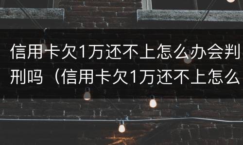 信用卡欠1万还不上怎么办会判刑吗（信用卡欠1万还不上怎么办会判刑吗知乎）