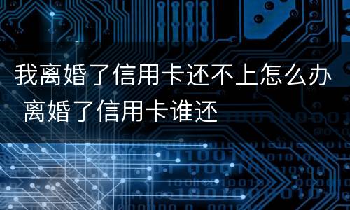 我离婚了信用卡还不上怎么办 离婚了信用卡谁还