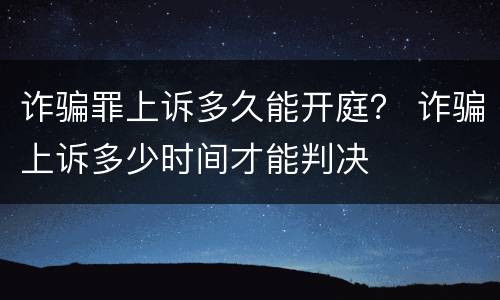 诈骗罪上诉多久能开庭？ 诈骗上诉多少时间才能判决