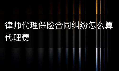 律师代理保险合同纠纷怎么算代理费