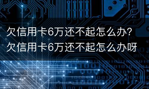 欠信用卡6万还不起怎么办？ 欠信用卡6万还不起怎么办呀