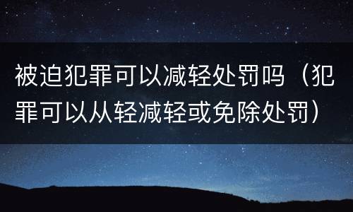 被迫犯罪可以减轻处罚吗（犯罪可以从轻减轻或免除处罚）