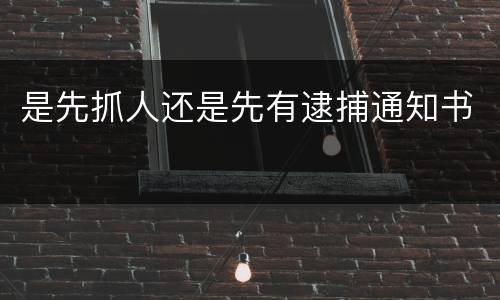是先抓人还是先有逮捕通知书