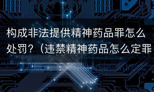 构成非法提供精神药品罪怎么处罚?（违禁精神药品怎么定罪）