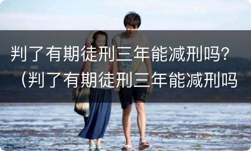判了有期徒刑三年能减刑吗？（判了有期徒刑三年能减刑吗知乎）