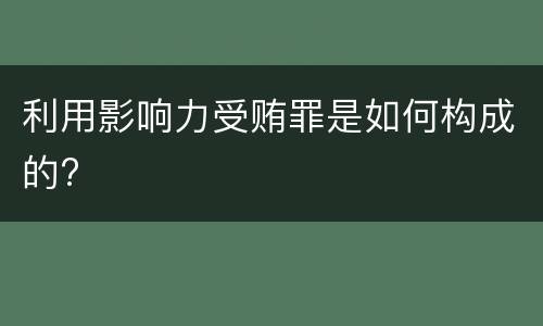 利用影响力受贿罪是如何构成的?