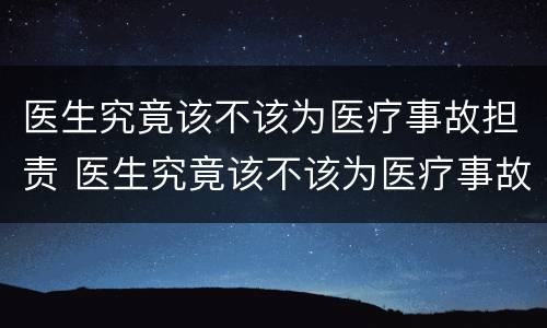 医生究竟该不该为医疗事故担责 医生究竟该不该为医疗事故担责任