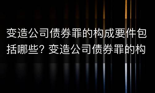 变造公司债券罪的构成要件包括哪些? 变造公司债券罪的构成要件包括哪些要素