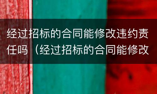 经过招标的合同能修改违约责任吗（经过招标的合同能修改违约责任吗为什么）