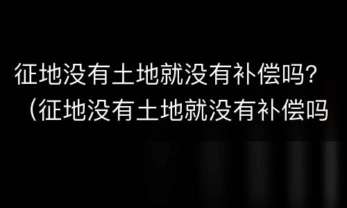 征地没有土地就没有补偿吗？（征地没有土地就没有补偿吗）