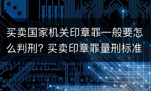 买卖国家机关印章罪一般要怎么判刑? 买卖印章罪量刑标准