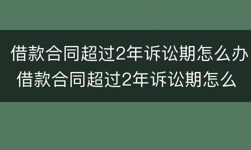 借款合同超过2年诉讼期怎么办 借款合同超过2年诉讼期怎么办理