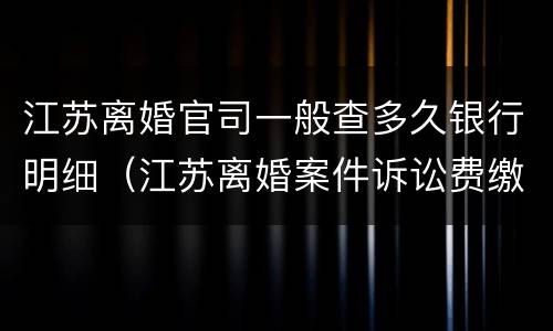 江苏离婚官司一般查多久银行明细（江苏离婚案件诉讼费缴纳标准）