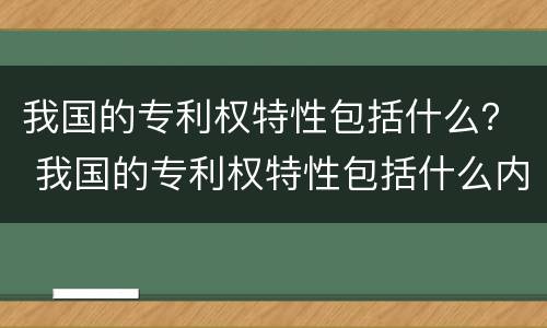 我国的专利权特性包括什么？ 我国的专利权特性包括什么内容
