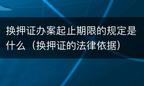 换押证办案起止期限的规定是什么（换押证的法律依据）