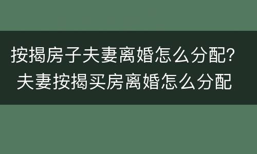 按揭房子夫妻离婚怎么分配？ 夫妻按揭买房离婚怎么分配