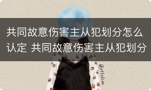 共同故意伤害主从犯划分怎么认定 共同故意伤害主从犯划分怎么认定的