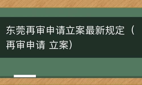 东莞再审申请立案最新规定（再审申请 立案）