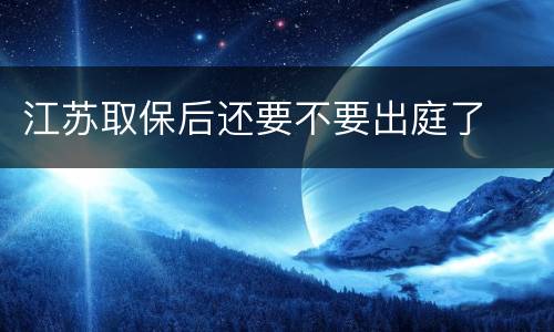 江苏取保后还要不要出庭了