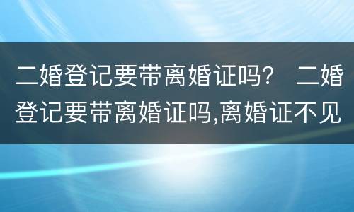 二婚登记要带离婚证吗？ 二婚登记要带离婚证吗,离婚证不见了怎么办