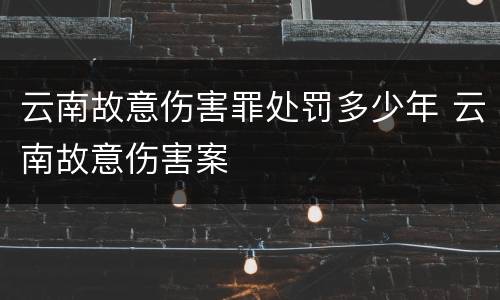 云南故意伤害罪处罚多少年 云南故意伤害案