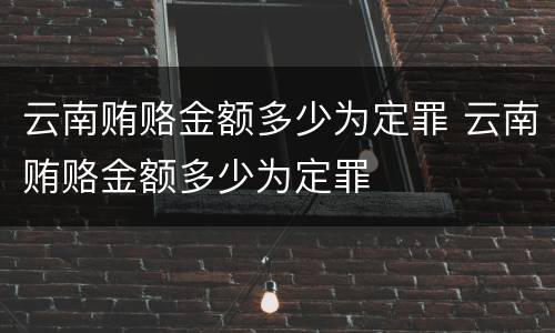 云南贿赂金额多少为定罪 云南贿赂金额多少为定罪