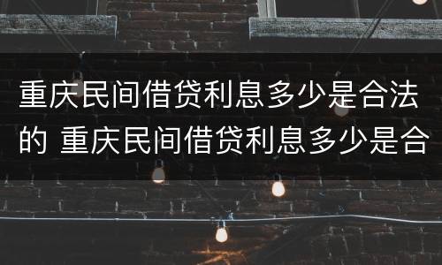 重庆民间借贷利息多少是合法的 重庆民间借贷利息多少是合法的呢