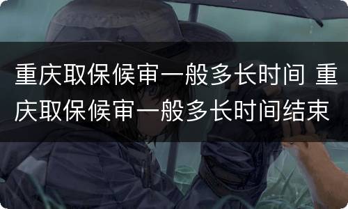 重庆取保候审一般多长时间 重庆取保候审一般多长时间结束