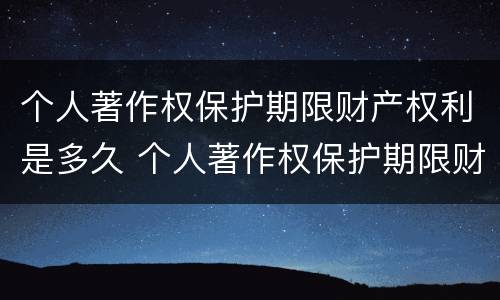 个人著作权保护期限财产权利是多久 个人著作权保护期限财产权利是多久的