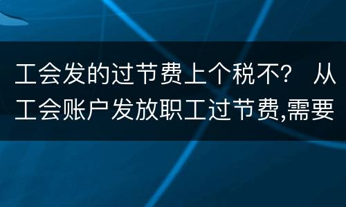 工会发的过节费上个税不？ 从工会账户发放职工过节费,需要交个税吗