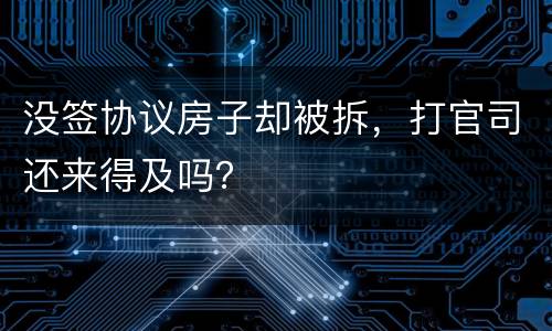 没签协议房子却被拆，打官司还来得及吗？