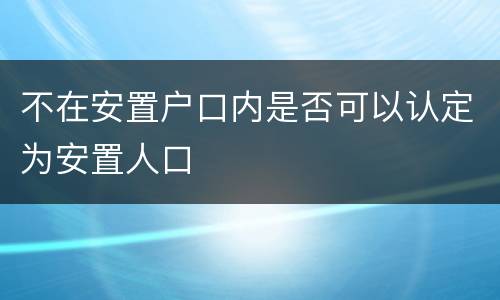 不在安置户口内是否可以认定为安置人口