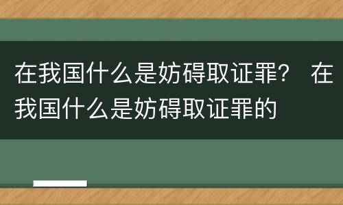 在我国什么是妨碍取证罪？ 在我国什么是妨碍取证罪的