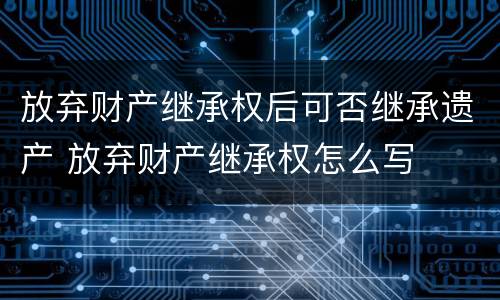 放弃财产继承权后可否继承遗产 放弃财产继承权怎么写