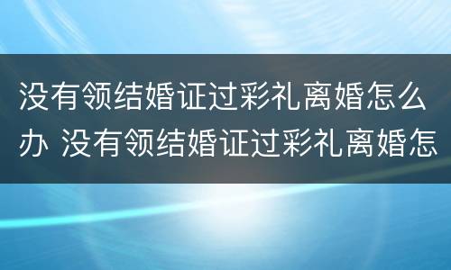 没有领结婚证过彩礼离婚怎么办 没有领结婚证过彩礼离婚怎么办呢