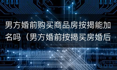 男方婚前购买商品房按揭能加名吗（男方婚前按揭买房婚后能加女方名字吗）