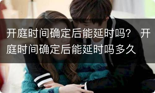 开庭时间确定后能延时吗？ 开庭时间确定后能延时吗多久