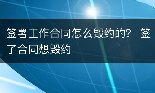 签署工作合同怎么毁约的？ 签了合同想毁约