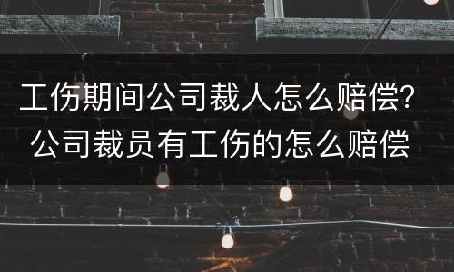 工伤期间公司裁人怎么赔偿？ 公司裁员有工伤的怎么赔偿