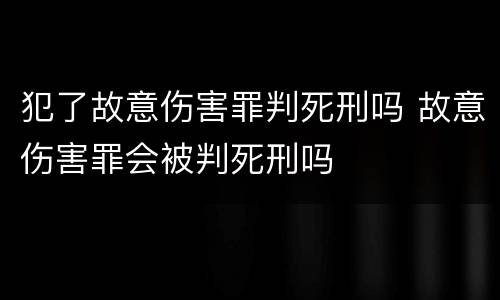 犯了故意伤害罪判死刑吗 故意伤害罪会被判死刑吗