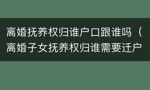 离婚抚养权归谁户口跟谁吗（离婚子女抚养权归谁需要迁户口吗）