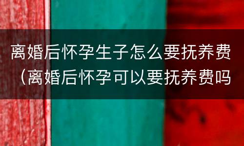 离婚后怀孕生子怎么要抚养费（离婚后怀孕可以要抚养费吗）