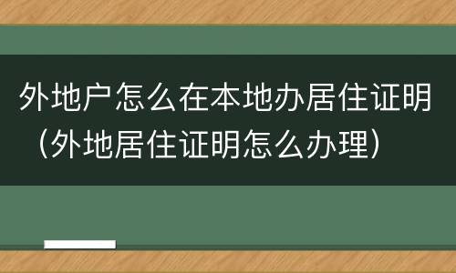 外地户怎么在本地办居住证明（外地居住证明怎么办理）